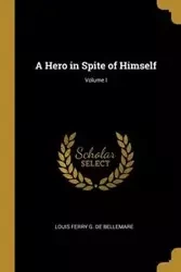 A Hero in Spite of Himself; Volume I - Ferry G. de Bellemare Louis