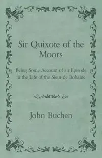 Sir Quixote of the Moors - Being Some Account of an Episode in the Life of the Sieur de Rohaine - John Buchan