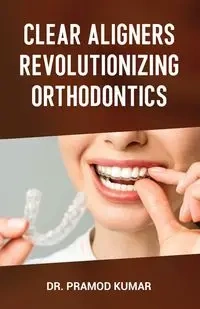 Clear Aligners Revolutionizing Orthodontics - Kumar Dr. Pramod