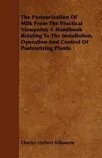The Pasteurization Of Milk From The Practical Viewpoint; A Handbook Relating To The Installation, Operation And Control Of Pasteurizing Plants. - Charles Herbert Kilbourne