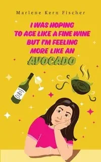 I Was Hoping to Age Like a Fine Wine But I'm Feeling More Like an Avocado - Marlene Fischer Kern