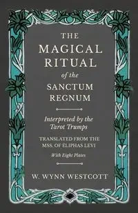 The Magical Ritual of the Sanctum Regnum - Interpreted by the Tarot Trumps - Translated from the Mss. of Éliphas Lévi - With Eight Plates - Westcott W. Wynn