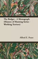 The Badger - A Monograph (History of Hunting Series - Working Terriers) - Pease Alfred E.