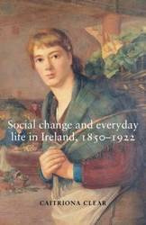 Social change and everyday life in Ireland, 1850-1922 - Clear Caitriona
