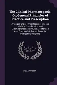 The Clinical Pharmacopoeia, Or, General Principles of Practice and Prescription - William Nisbet