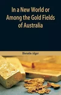 In A New World or, Among The Gold Fields Of Australia - Alger Horatio