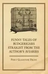 Funny Tales of Budgerigars Straight from the Author's Aviaries - Percy Frudd Gladstone