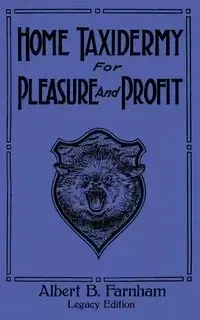 Home Taxidermy For Pleasure And Profit (Legacy Edition) - Albert B. Farnham