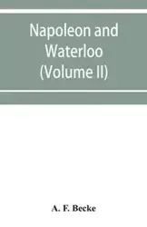 Napoleon and Waterloo, the emperor's campaign with the Armée du Nord, 1815; a strategical and tactical study (Volume II) - F. Becke A.