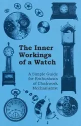 The Inner Workings of a Watch - A Simple Guide for Enthusiasts of Clockwork Mechanisms - Anon.