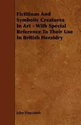 Fictitious And Symbolic Creatures In Art - With Special Reference To Their Use In British Heraldry - John Vinycomb