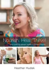 Nourish. Heal. Thrive! Your Path to Vibrant Health + Radiant Beauty - Heather Hudak