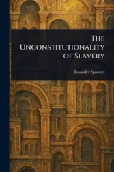 The Unconstitutionality of Slavery - Spooner Lysander