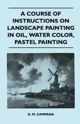 A Course of Instructions on Landscape Painting in Oil, Water Color, Pastel Painting - Campana D. M.