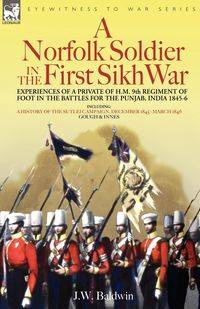 A Norfolk Soldier in the First Sikh War -A Private Soldier Tells the Story of His Part in the Battles for the Conquest of India - Baldwin J. W.