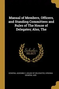 Manual of Members, Officers, and Standing Committees and Rules of The House of Delegates; Also, The - Virginia Assembly House of Delegates G