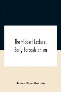 The Hibbert Lectures Early Zoroastrianism - Hope James Moulton