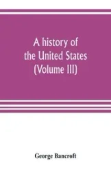 A history of the United States; from the Discovery of the American Continent (Volume III) - George Bancroft