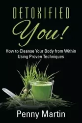 Detoxified You! How to Cleanse Your Body from Within Using Proven Techniques - Martin Penny