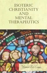 Esoteric Christianity and Mental Therapeutics - Warren Evans Felt