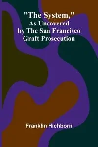 The System, As Uncovered by the San Francisco Graft Prosecution - Franklin Hichborn