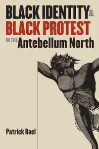 Black Identity and Black Protest in the Antebellum North - Patrick Rael