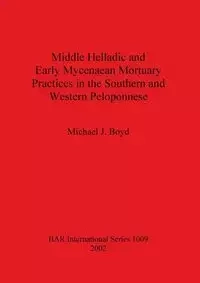 Middle Helladic and Early Mycenaean Mortuary Practices in the Southern and Western Peloponnese - Boyd Michael  J.