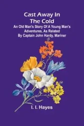 Cast Away in the Cold; An Old Man's Story of a Young Man's Adventures, as Related by Captain John Hardy, Mariner - I. Hayes I.