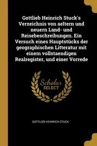 Gottlieb Heinrich Stuck's Verzeichnis von aeltern und neuern Land- und Reisebeschreibungen. Ein Versuch eines Hauptstücks der geographischen Litteratur mit einem vollstaendigen Realregister, und einer Vorrede - Stuck Gottlieb Heinrich