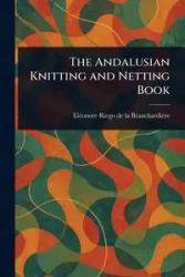 The Andalusian Knitting and Netting Book - Riego de la Branchardière Eléonore