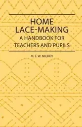 Home Lace-Making - A Handbook for Teachers and Pupils - Milroy M. E. W.