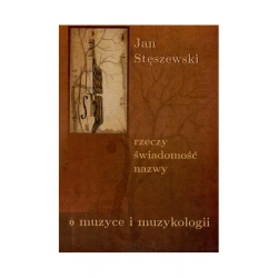 Rzeczy, świadomość, nazwy. O muzyce i muzykologii - JAN STĘSZEWSKI
