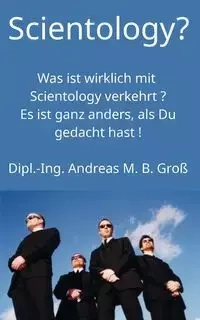 Scientology? Was ist wirklich mit Scientology verkehrt? Es ist ganz anders, als Du gedacht hast! - Andreas M. Groß B.
