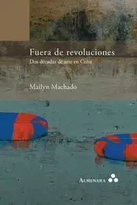 Fuera de revoluciones. Dos décadas de arte en Cuba - Machado Mailyn