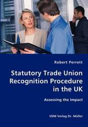 Statutory Trade Union Recognition Procedure in the UK- Assessing the Impact - Robert Perrett