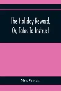 The Holiday Reward, Or, Tales To Instruct And Amuse Good Children During The Christmas And Midsummer Vacations - Ventum Mrs.