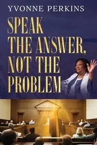 Speak the Answer, Not the Problem - Yvonne Perkins