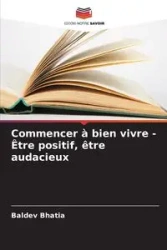 Commencer à bien vivre - Être positif, être audacieux - Bhatia Baldev
