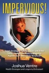 Impervious! Simple Strategies to Help Protect and Armor Today's Health-conscious Average Joe Against the Planet's Toxic Terrorists! - Joshua Ventre