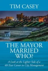 The Mayor Married Who? A Look at the Lighter Side of a 40-Year Career in City Management - Casey Tim
