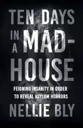 Ten Days in a Mad-House;Feigning Insanity in Order to Reveal Asylum Horrors - Nellie Bly
