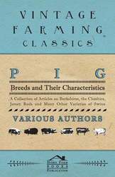 Pig Breeds and Their Characteristics - A Collection of Articles on Berkshires, the Cheshire, Jersey Reds and Many Other Varieties of Swine - Various