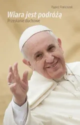 Wiara jst podróżą Przesłanie duchowe - Franciszek Papież