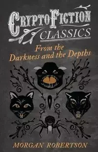 From the Darkness and the Depths (Cryptofiction Classics - Weird Tales of Strange Creatures) - Morgan Robertson