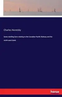 Some startling facts relating to the Canadian Pacific Railway and the north-west lands - Charles Horetzky