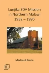 Lunjika SDA Mission in Northern Malawi 1932 - 1995 - Banda Macleard
