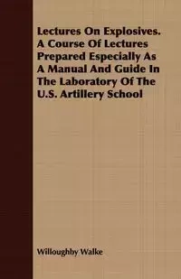 Lectures On Explosives. A Course Of Lectures Prepared Especially As A Manual And Guide In The Laboratory Of The U.S. Artillery School - Walke Willoughby