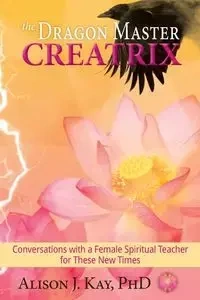The Dragon Master Creatrix - Kay Alison PhD