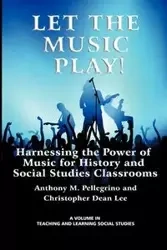 Let the Music Play! Harnessing the Power of Music for History and Social Studies Classrooms - Anthony M. Pellegrino