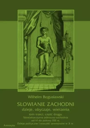eBook Słowianie Zachodni: dzieje, obyczaje, wierzenia, tom trzeci, część druga: Słowiańszczyzna północno-zachodnia od VI do połowy XIII wieku. Dzieje polityczne i stosunki zewnętrzne w X w. - Wilhelm Bogusławski